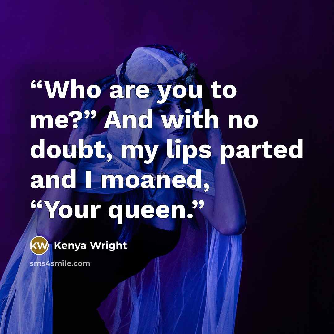 “Who are you to me?” And with no doubt, my lips parted and I moaned, “Your queen.” quote by Kenya Wright