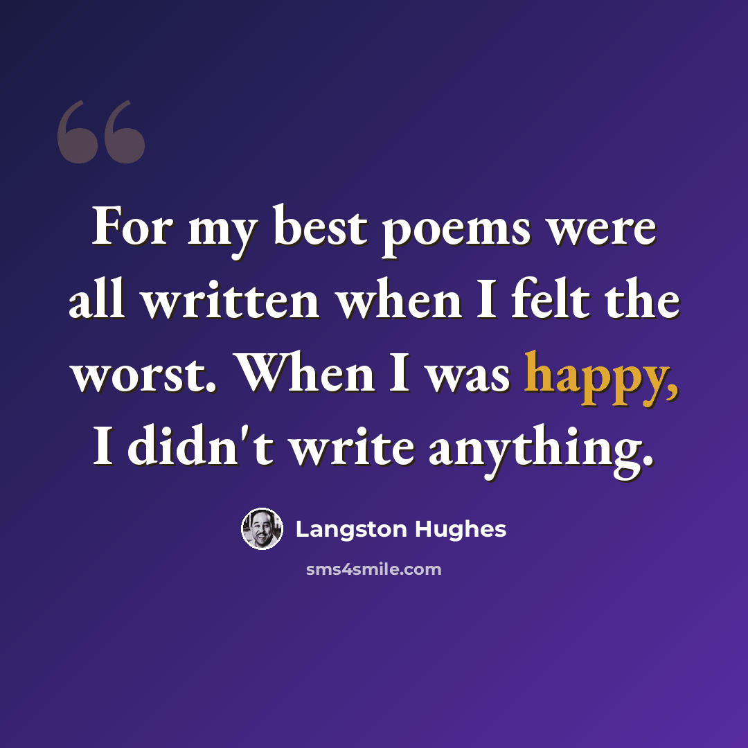 “For my best poems were all written when I felt the worst. When I was happy, I didn't write anything.” quote by Langston Hughes