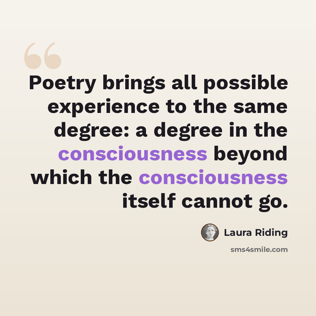 “Poetry brings all possible experience to the same degree: a degree in the consciousness beyond which the consciousness itself cannot go.” quote by Laura Riding