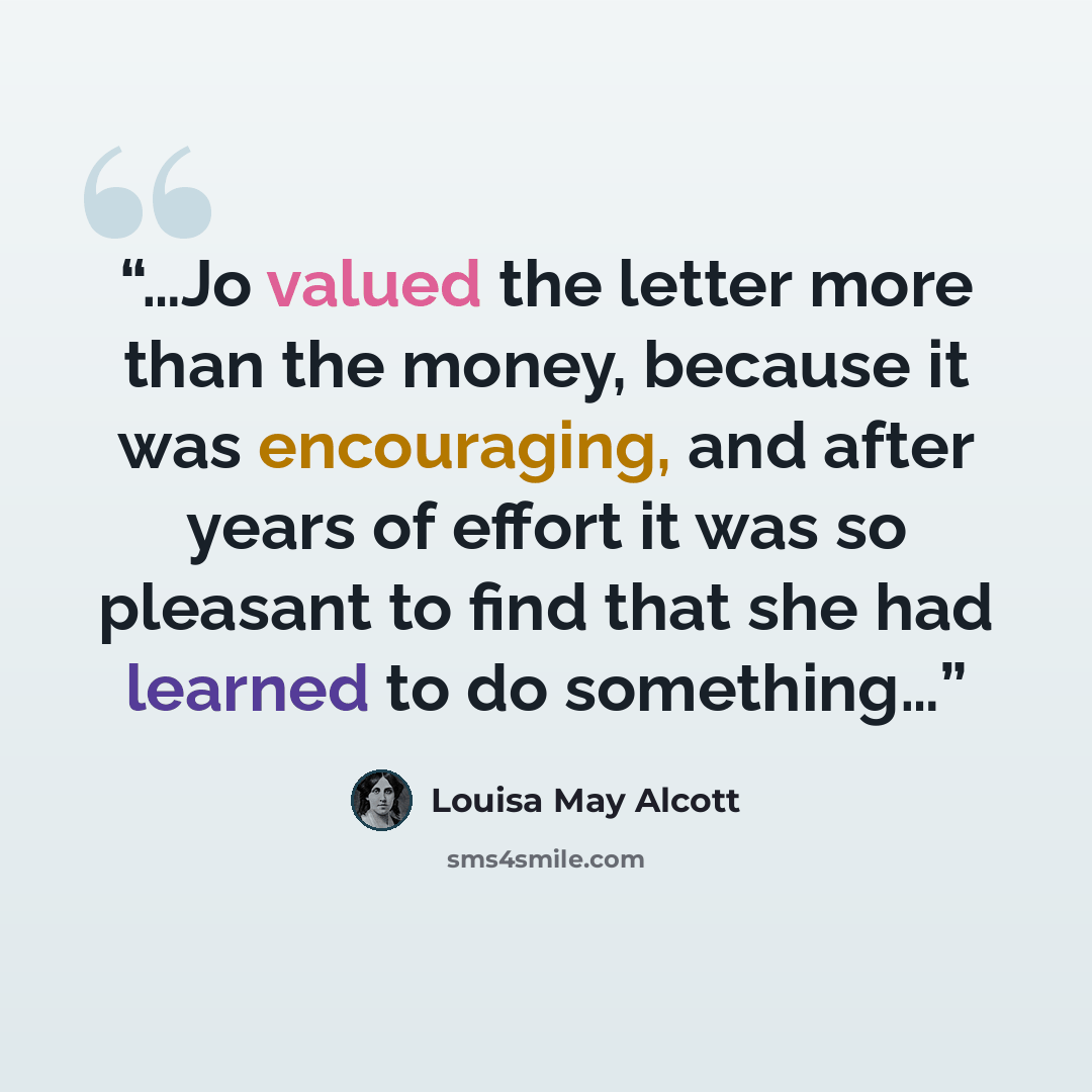 “…Jo valued the letter more than the money, because it was encouraging, and after years of effort it was so pleasant to find that she had learned to do something…” quote by Louisa May Alcott