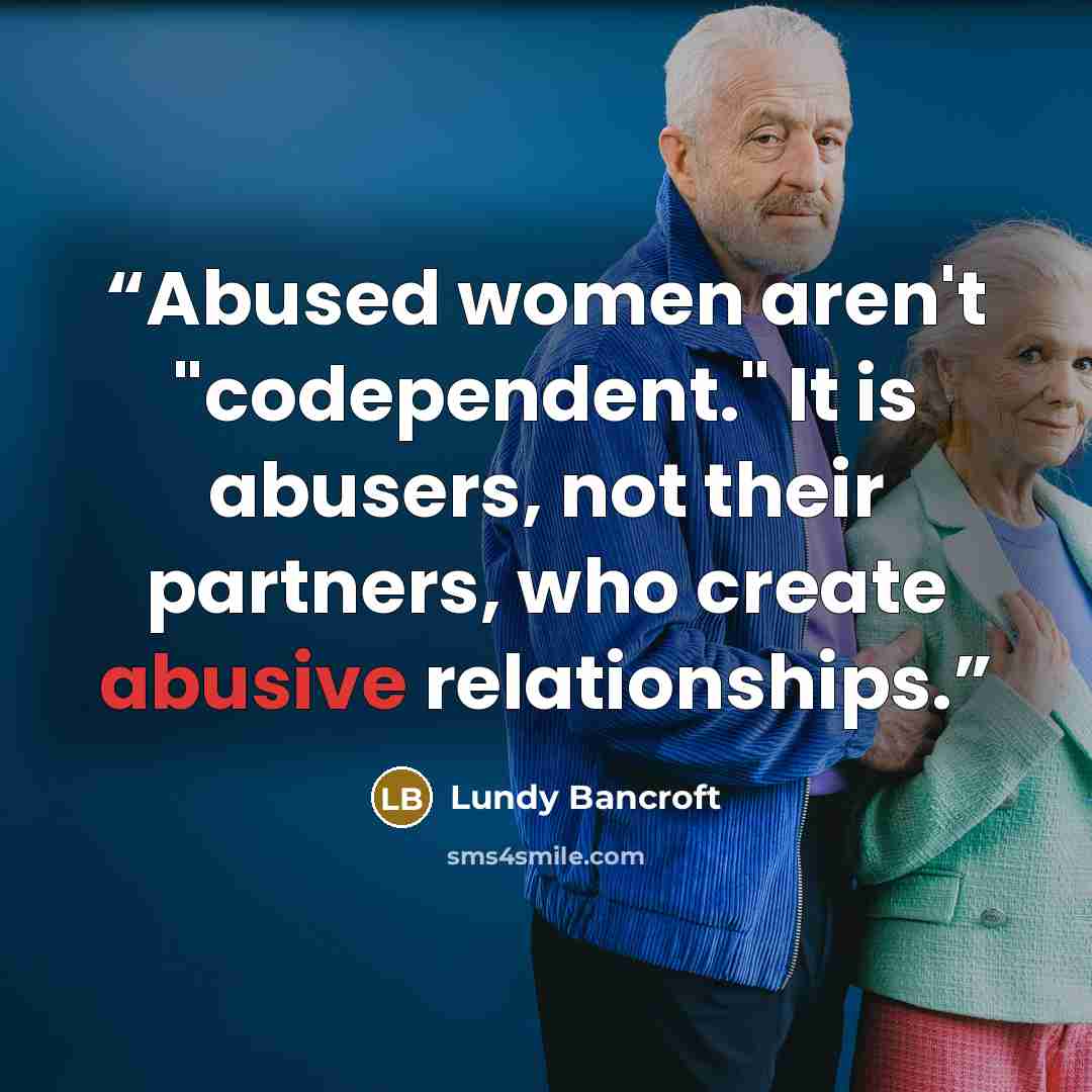 “Abused women aren't "codependent." It is abusers, not their partners, who create abusive relationships.” quote by Lundy Bancroft