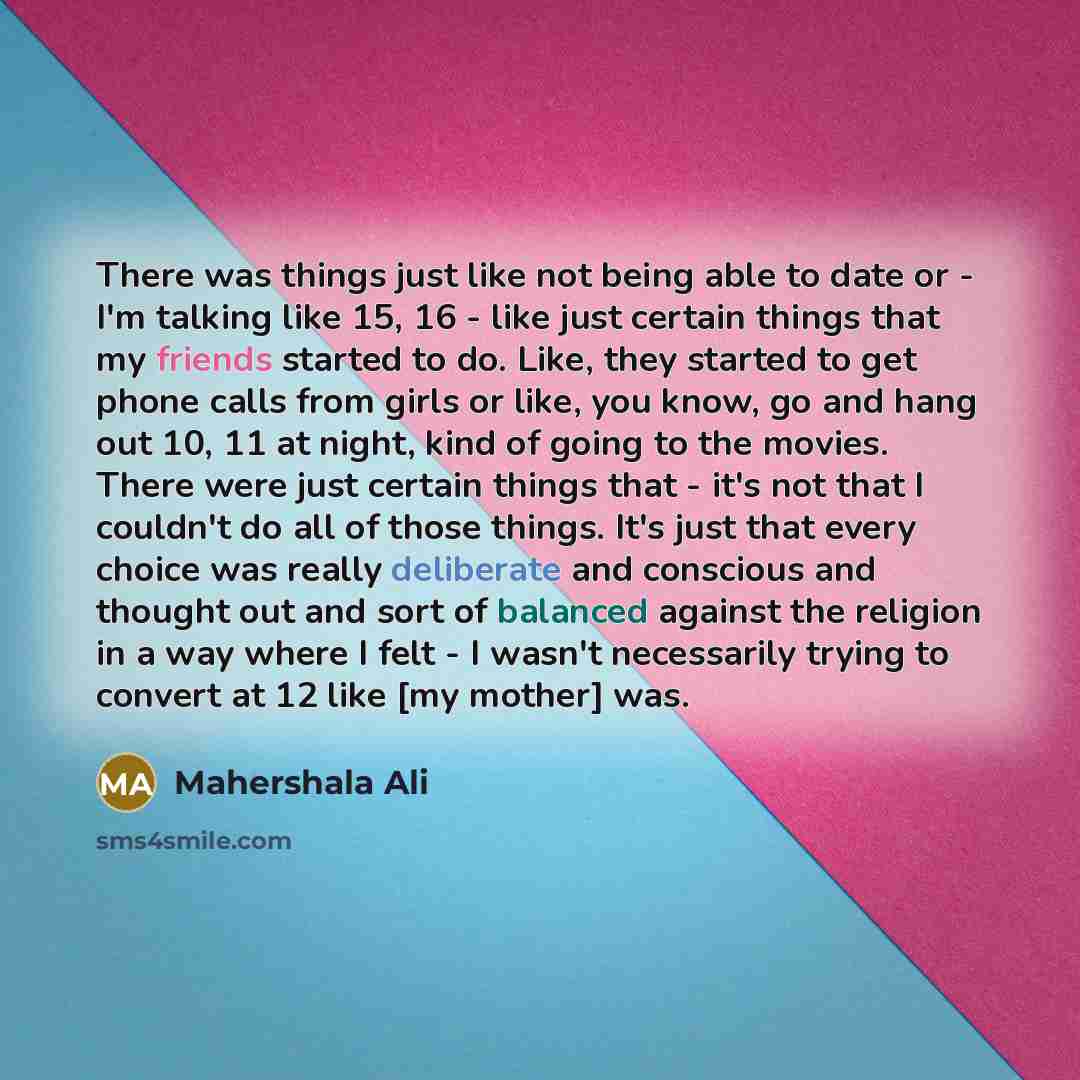 “There was things just like not being able to date or - I'm talking like 15, 16 - like just certain things that my friends started to do. Like, they started to get phone calls from girls or like, you know, go and hang out 10, 11 at night, kind of going to the movies. There were just certain things…” quote by Mahershala Ali