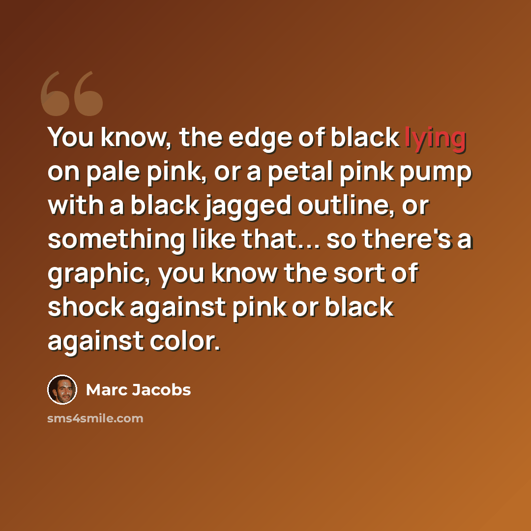 “You know, the edge of black lying on pale pink, or a petal pink pump with a black jagged outline, or something like that... so there's a graphic, you know the sort of shock against pink or black against color.” quote by Marc Jacobs