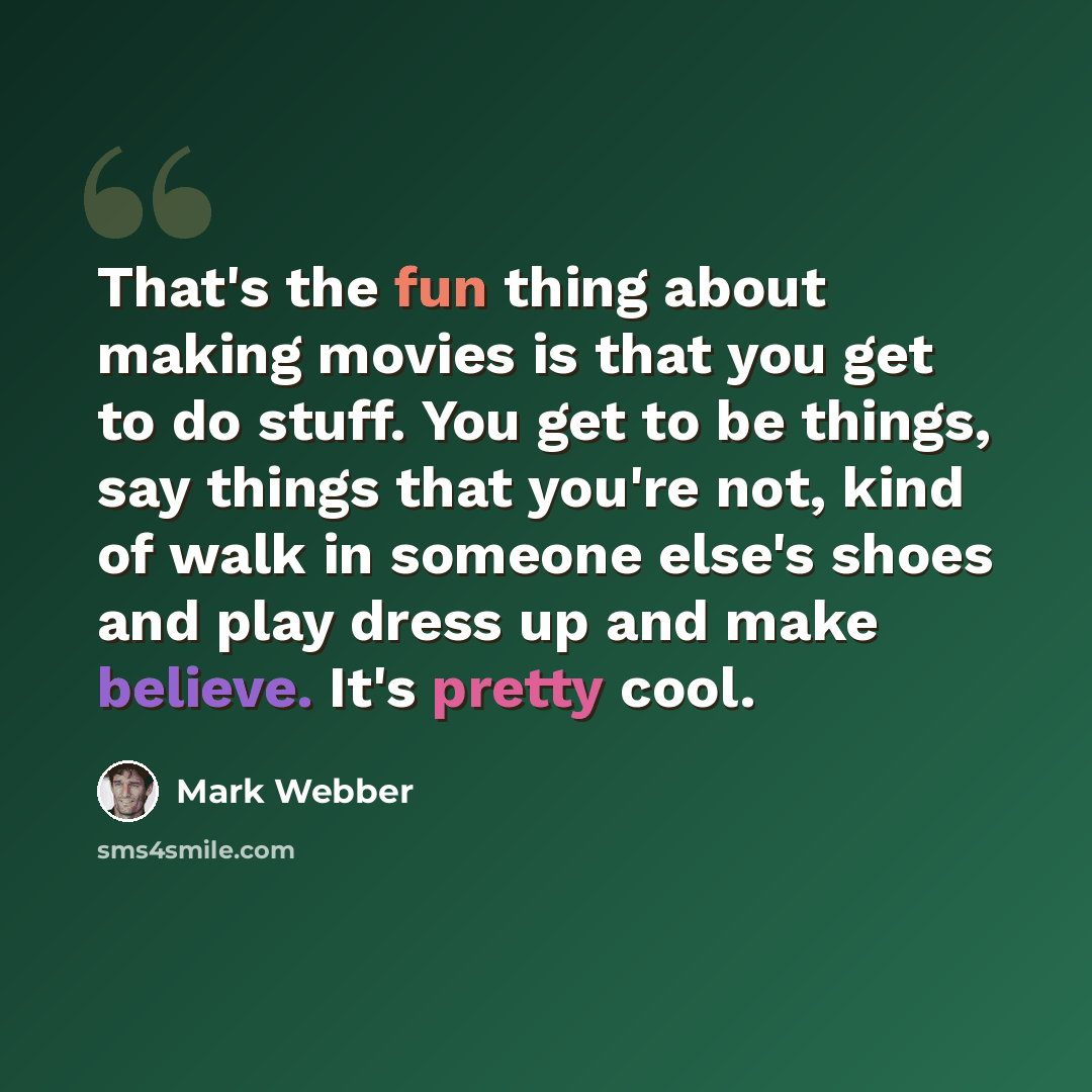 “That's the fun thing about making movies is that you get to do stuff. You get to be things, say things that you're not, kind of walk in someone else's shoes and play dress up and make believe. It's pretty cool.” quote by Mark Webber
