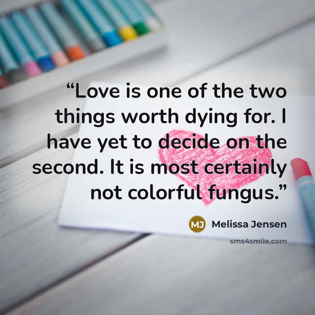 “Love is one of the two things worth dying for. I have yet to decide on the second. It is most certainly not colorful fungus.” quote by Melissa Jensen
