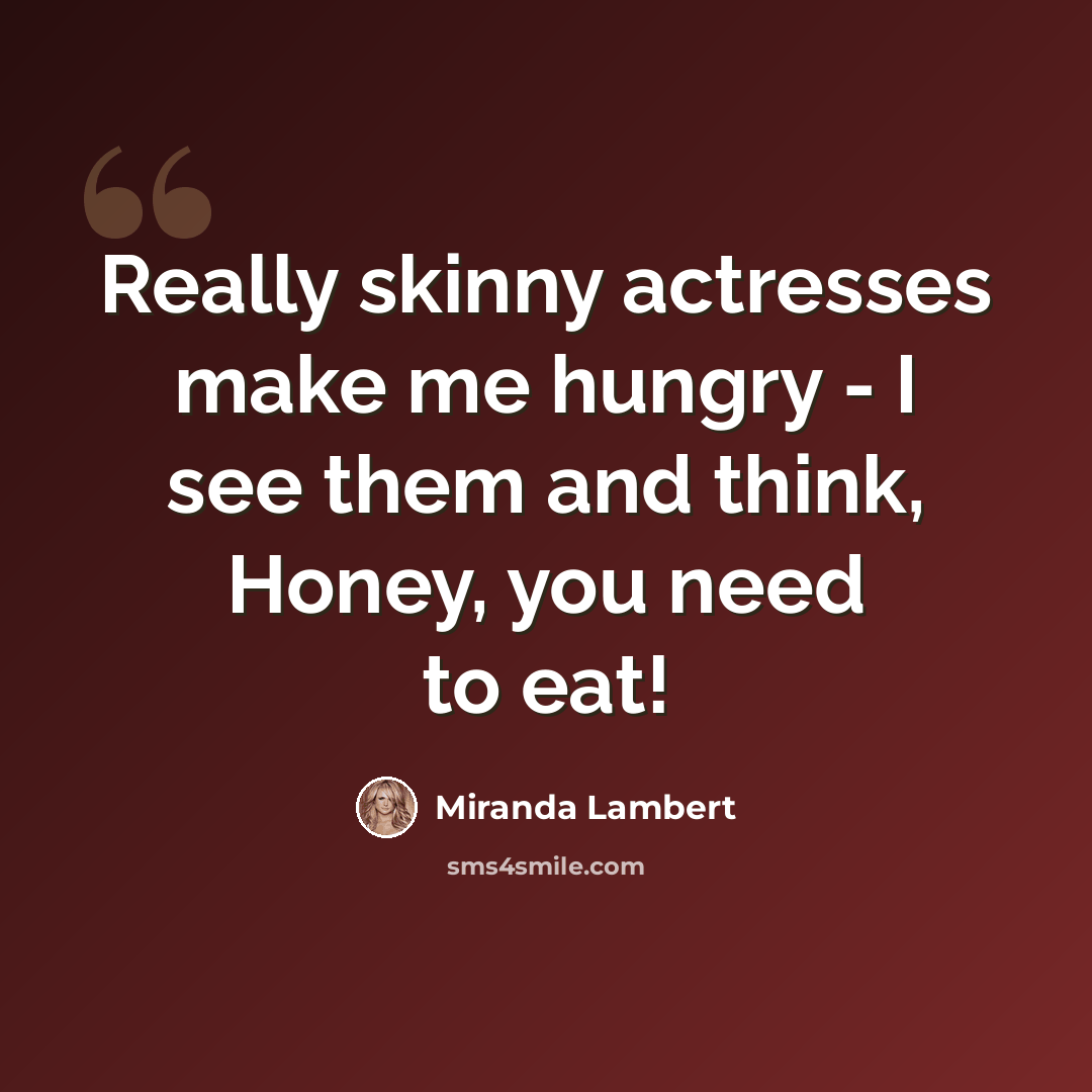 “Really skinny actresses make me hungry - I see them and think, Honey, you need to eat!” quote by Miranda Lambert