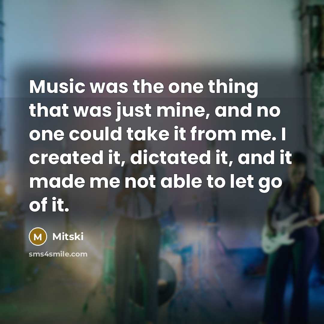 “Music was the one thing that was just mine, and no one could take it from me. I created it, dictated it, and it made me not able to let go of it.” quote by Mitski
