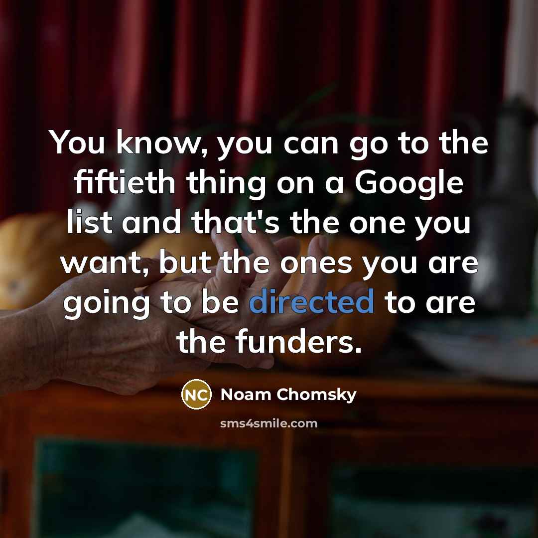 “You know, you can go to the fiftieth thing on a Google list and that's the one you want, but the ones you are going to be directed to are the funders.” quote by Noam Chomsky