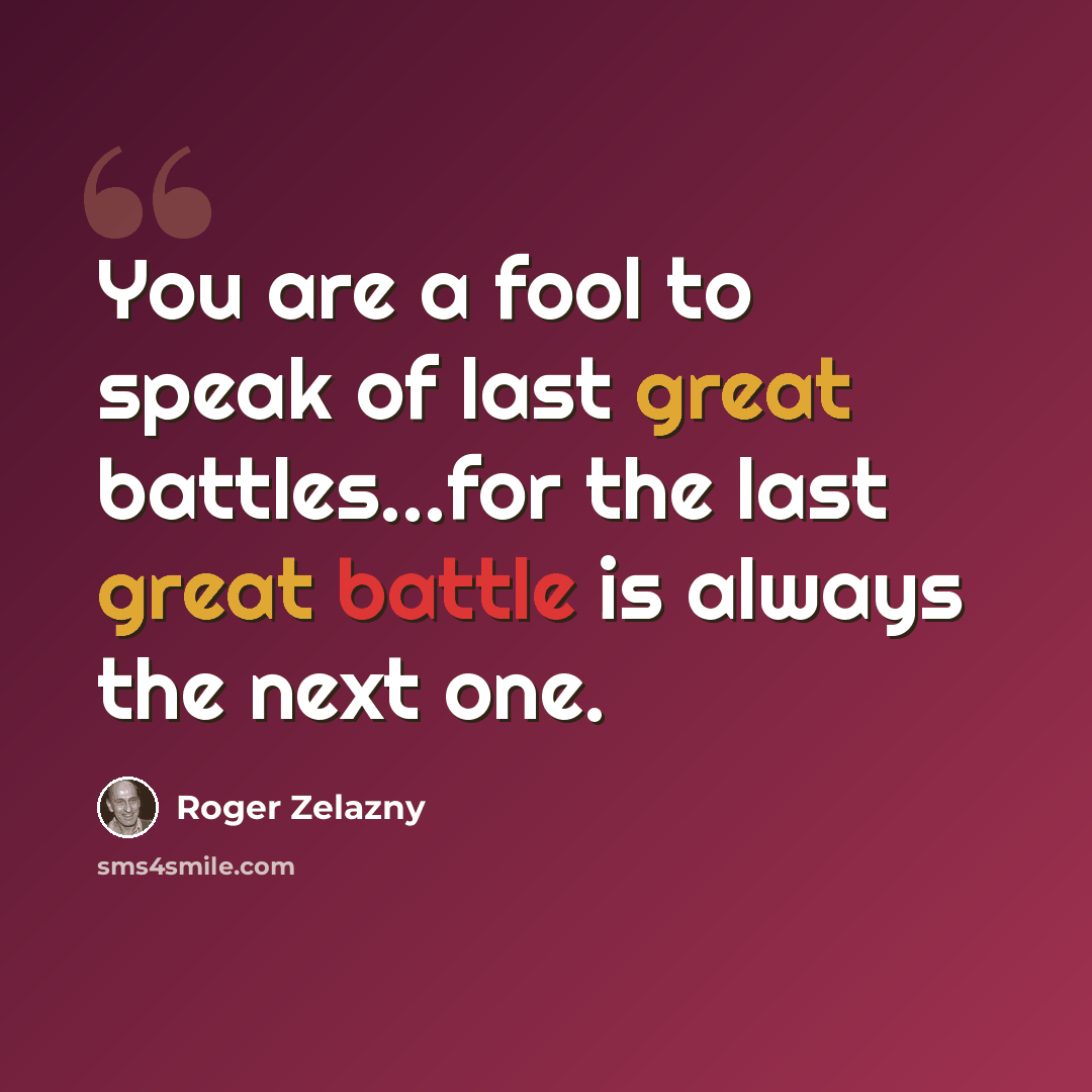 “You are a fool to speak of last great battles...for the last great battle is always the next one.” quote by Roger Zelazny