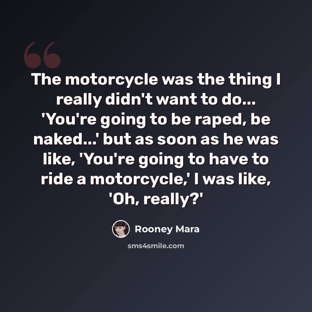 “The motorcycle was the thing I really didn't want to do... 'You're going to be raped, be naked...' but as soon as he was like, 'You're going to have to ride a motorcycle,' I was like, 'Oh, really?'” quote by Rooney Mara