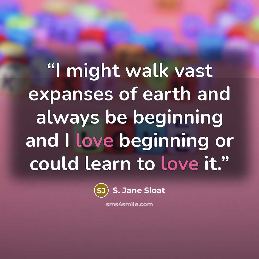 “I might walk vast expanses of earth and always be beginning and I love beginning or could learn to love it.” quote by S. Jane Sloat