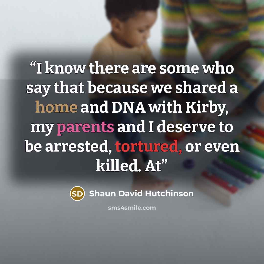 “I know there are some who say that because we shared a home and DNA with Kirby, my parents and I deserve to be arrested, tortured, or even killed. At” quote by Shaun David Hutchinson