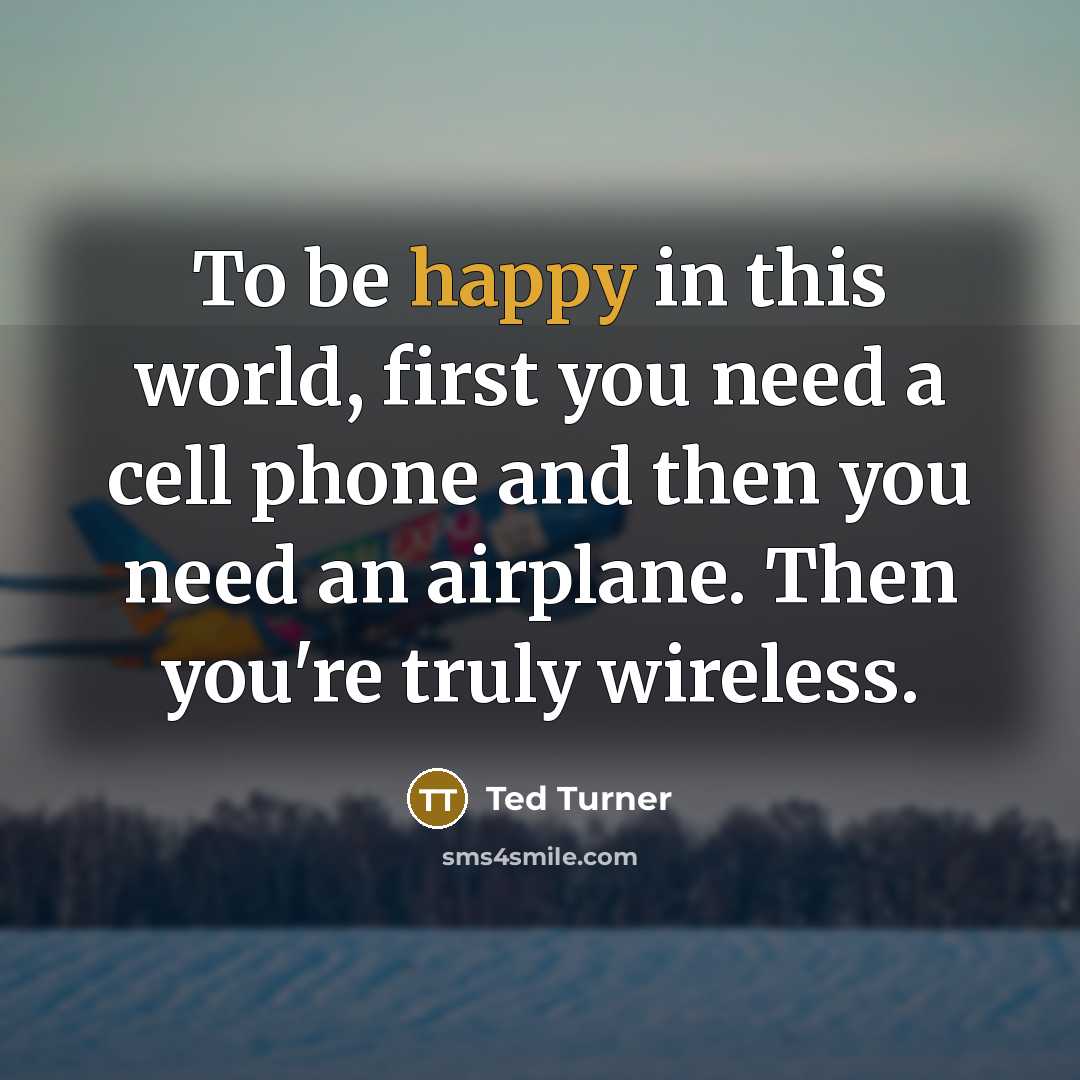 “To be happy in this world, first you need a cell phone and then you need an airplane. Then you're truly wireless.” quote by Ted Turner