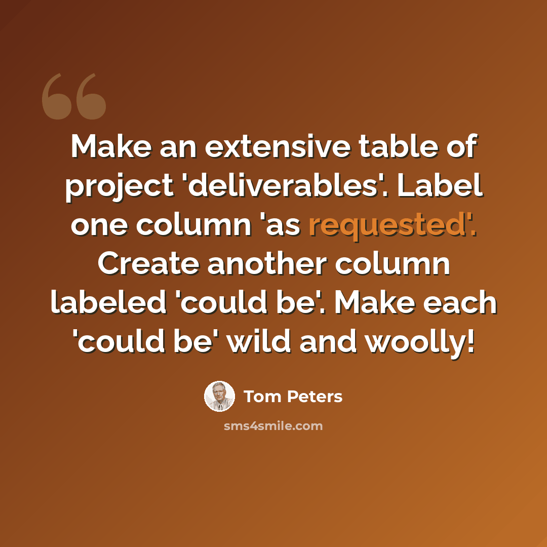 “Make an extensive table of project 'deliverables'. Label one column 'as requested'. Create another column labeled 'could be'. Make each 'could be' wild and woolly!” quote by Tom Peters