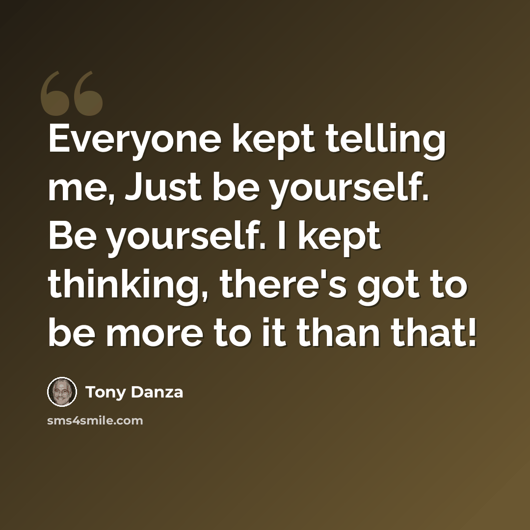 “Everyone kept telling me, Just be yourself. Be yourself. I kept thinking, there's got to be more to it than that!” quote by Tony Danza