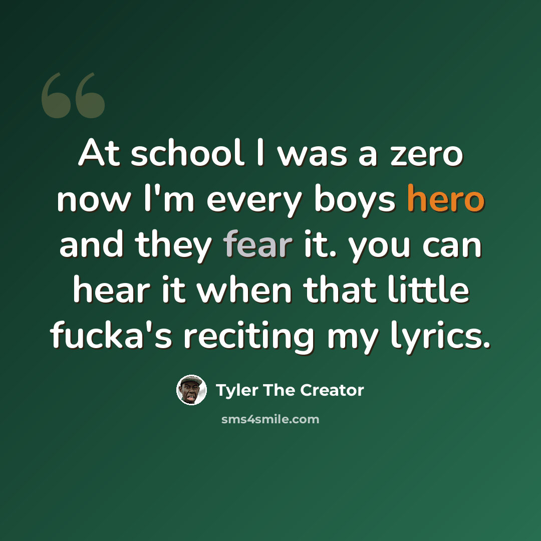 “At school I was a zero now I'm every boys hero and they fear it. you can hear it when that little fucka's reciting my lyrics.” quote by Tyler The Creator