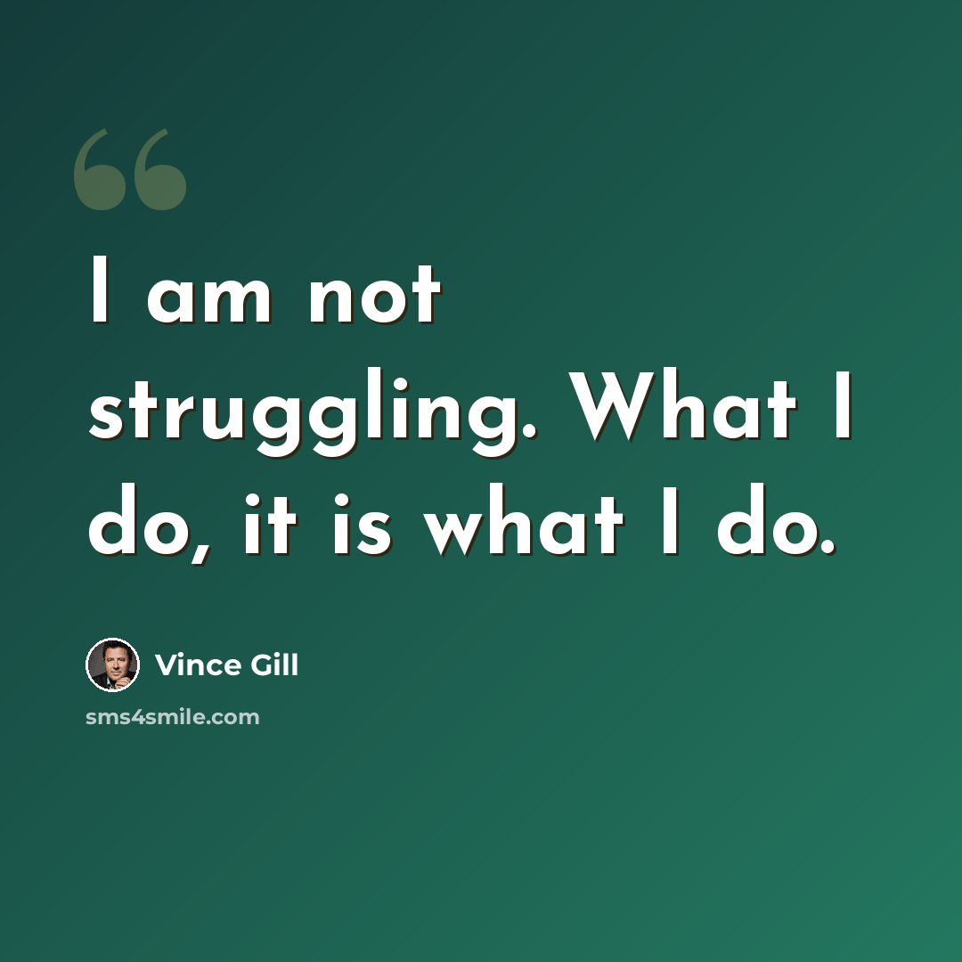 “I am not struggling. What I do, it is what I do.” quote by Vince Gill