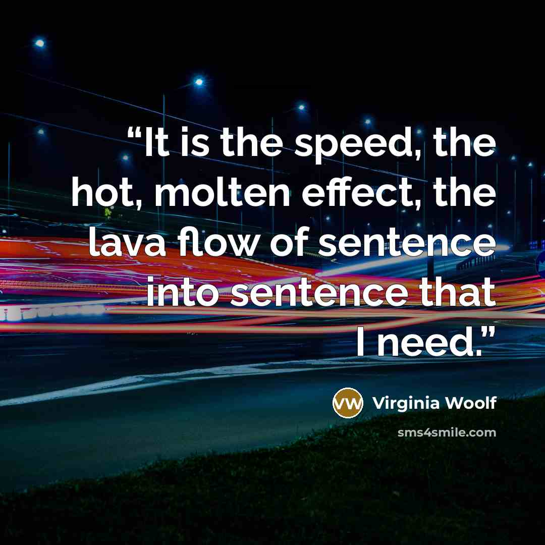 “It is the speed, the hot, molten effect, the lava flow of sentence into sentence that I need.” quote by Virginia Woolf