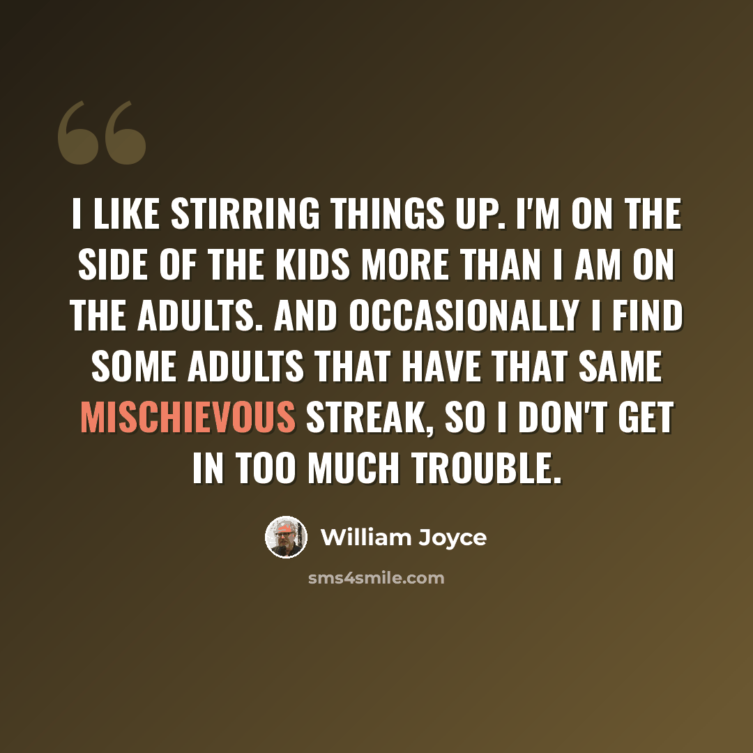 “I like stirring things up. I'm on the side of the kids more than I am on the adults. And occasionally I find some adults that have that same mischievous streak, so I don't get in too much trouble.” quote by William Joyce