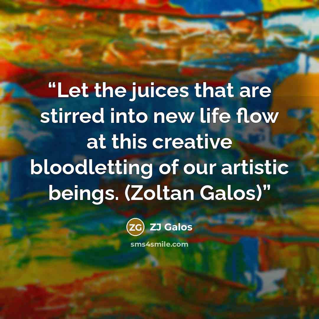 “Let the juices that are stirred into new life flow at this creative bloodletting of our artistic beings. (Zoltan Galos)” quote by ZJ Galos