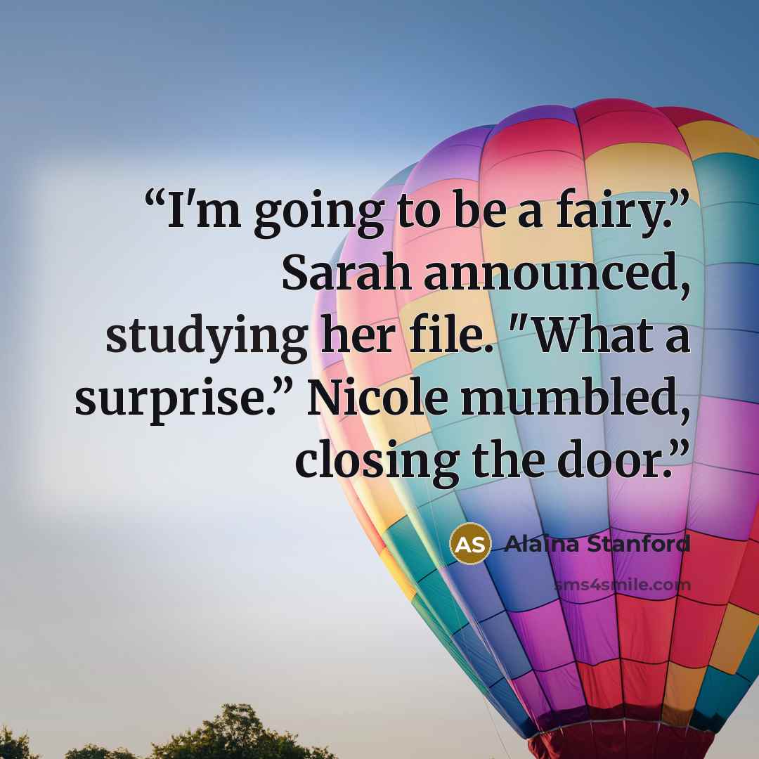 “I'm going to be a fairy.” Sarah announced, studying her file. "What a surprise.” Nicole mumbled, closing the door.” quote by Alaina Stanford