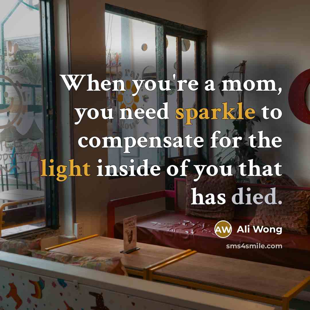 “When you're a mom, you need sparkle to compensate for the light inside of you that has died.” quote by Ali Wong