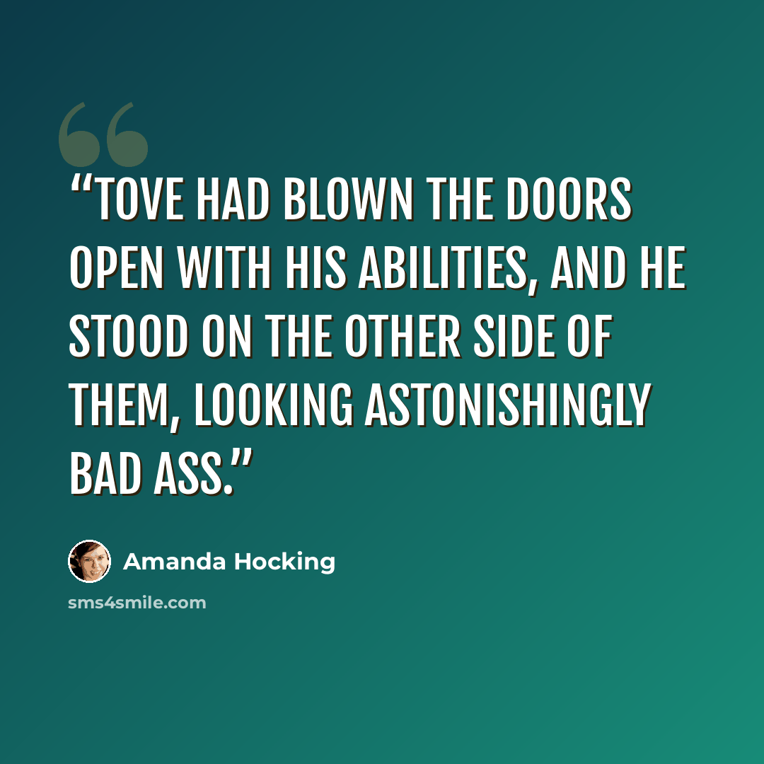 “Tove had blown the doors open with his abilities, and he stood on the other side of them, looking astonishingly bad ass.” quote by Amanda Hocking