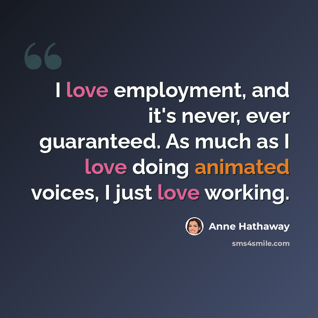 “I love employment, and it's never, ever guaranteed. As much as I love doing animated voices, I just love working.” quote by Anne Hathaway