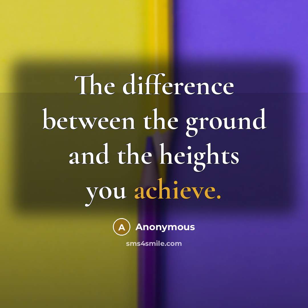 “The difference between the ground and the heights you achieve.” quote by Anonymous