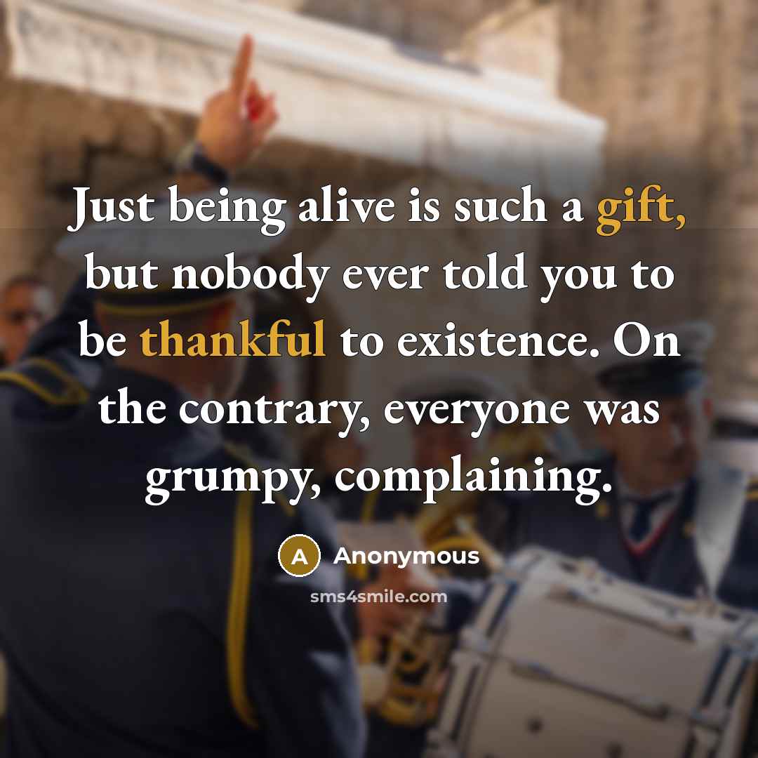 “Just being alive is such a gift, but nobody ever told you to be thankful to existence. On the contrary, everyone was grumpy, complaining.” quote by Anonymous