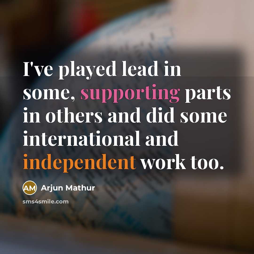“I've played lead in some, supporting parts in others and did some international and independent work too.” quote by Arjun Mathur