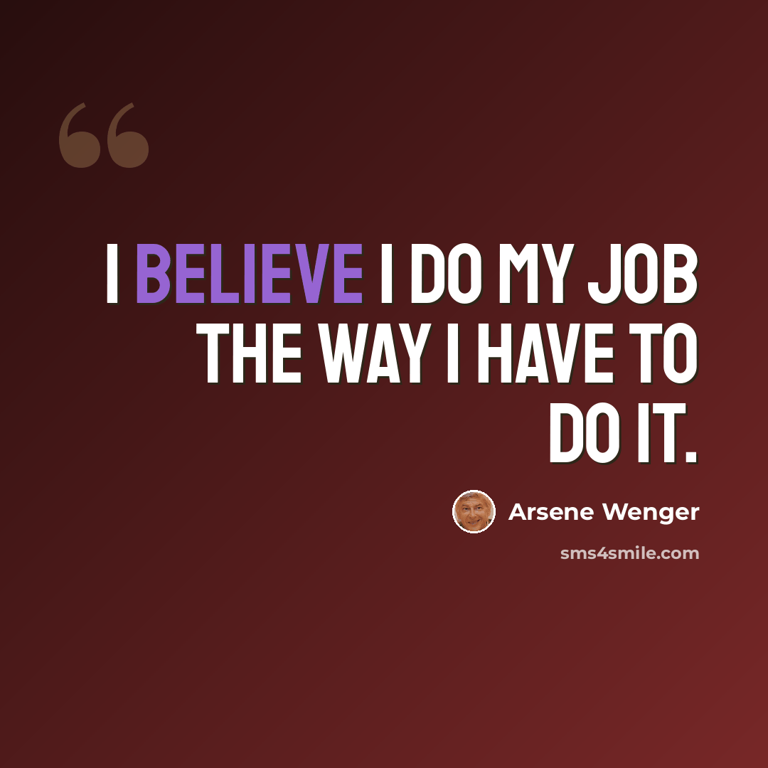 “I believe I do my job the way I have to do it.” quote by Arsene Wenger