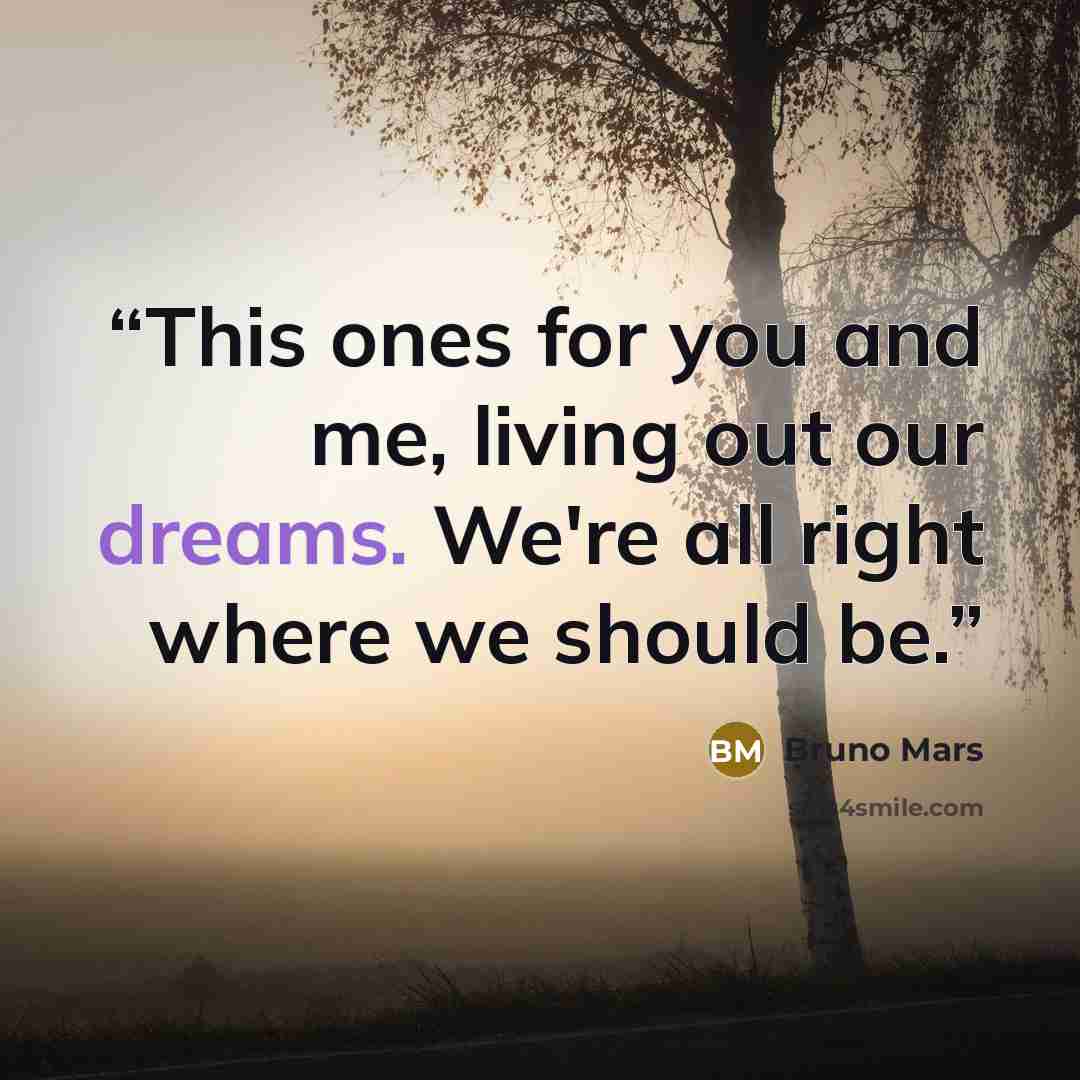 “This ones for you and me, living out our dreams. We're all right where we should be.” quote by Bruno Mars