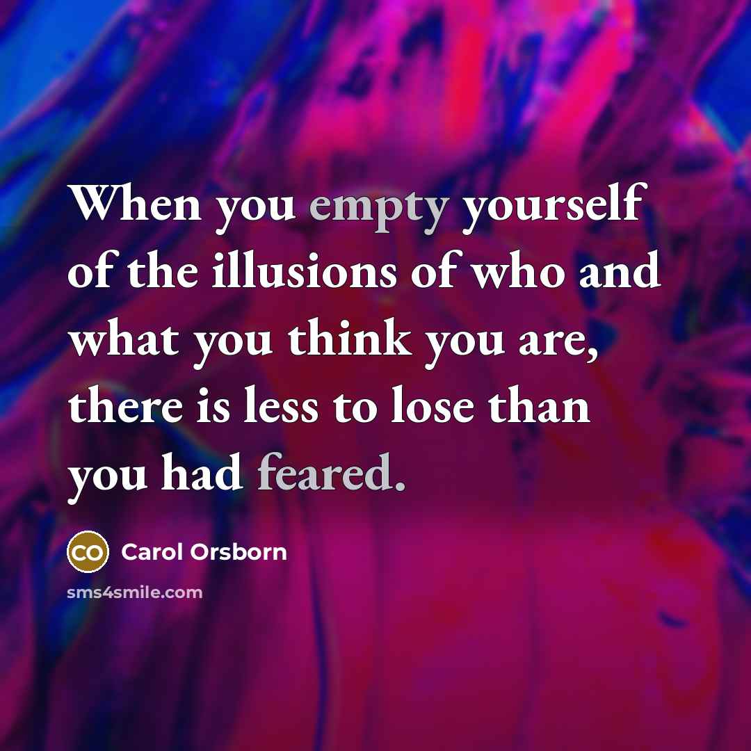 “When you empty yourself of the illusions of who and what you think you are, there is less to lose than you had feared.” quote by Carol Orsborn