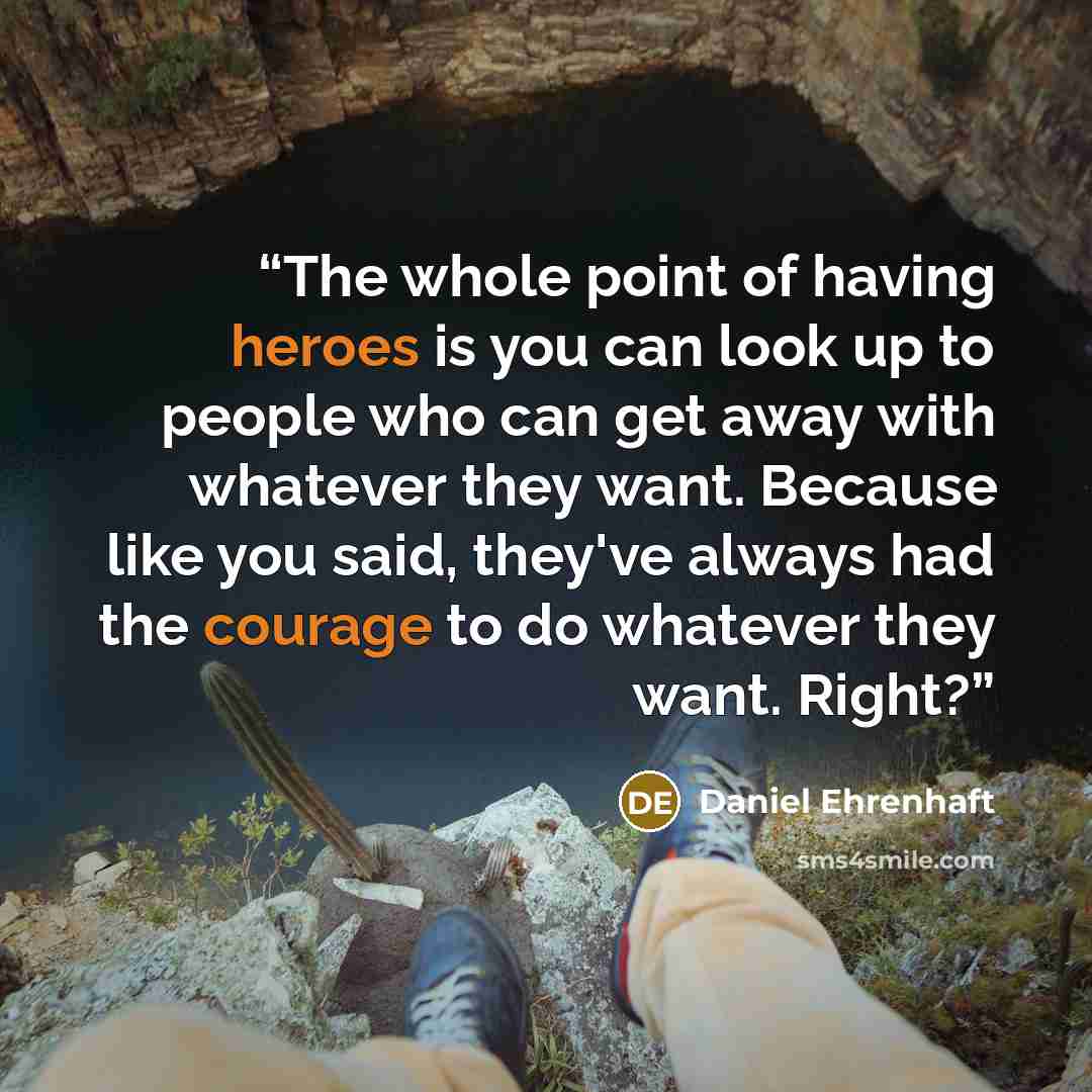 “The whole point of having heroes is you can look up to people who can get away with whatever they want. Because like you said, they've always had the courage to do whatever they want. Right?” quote by Daniel Ehrenhaft