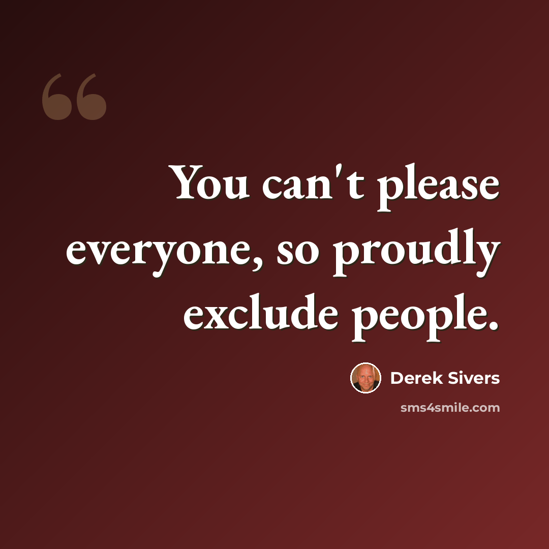 “You can't please everyone, so proudly exclude people.” quote by Derek Sivers