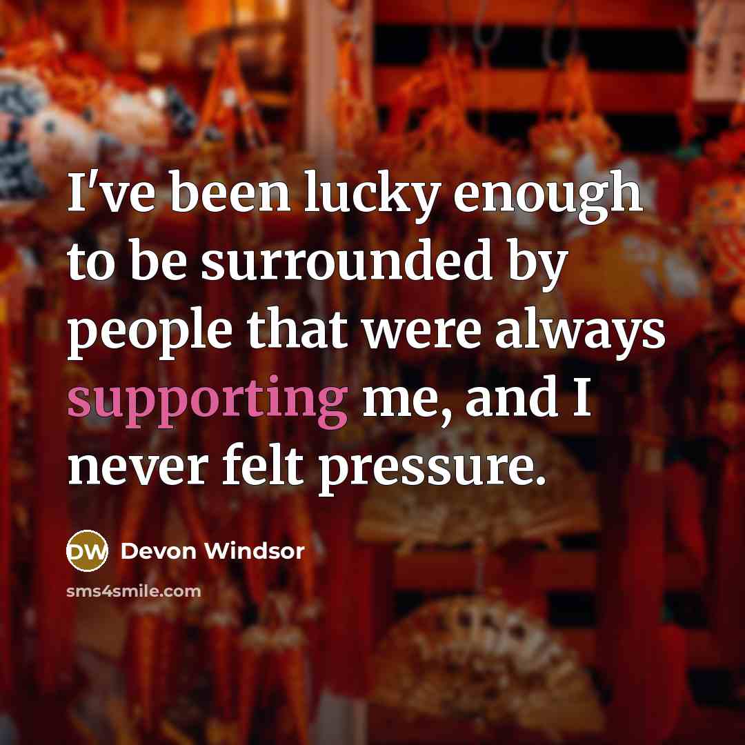“I've been lucky enough to be surrounded by people that were always supporting me, and I never felt pressure.” quote by Devon Windsor