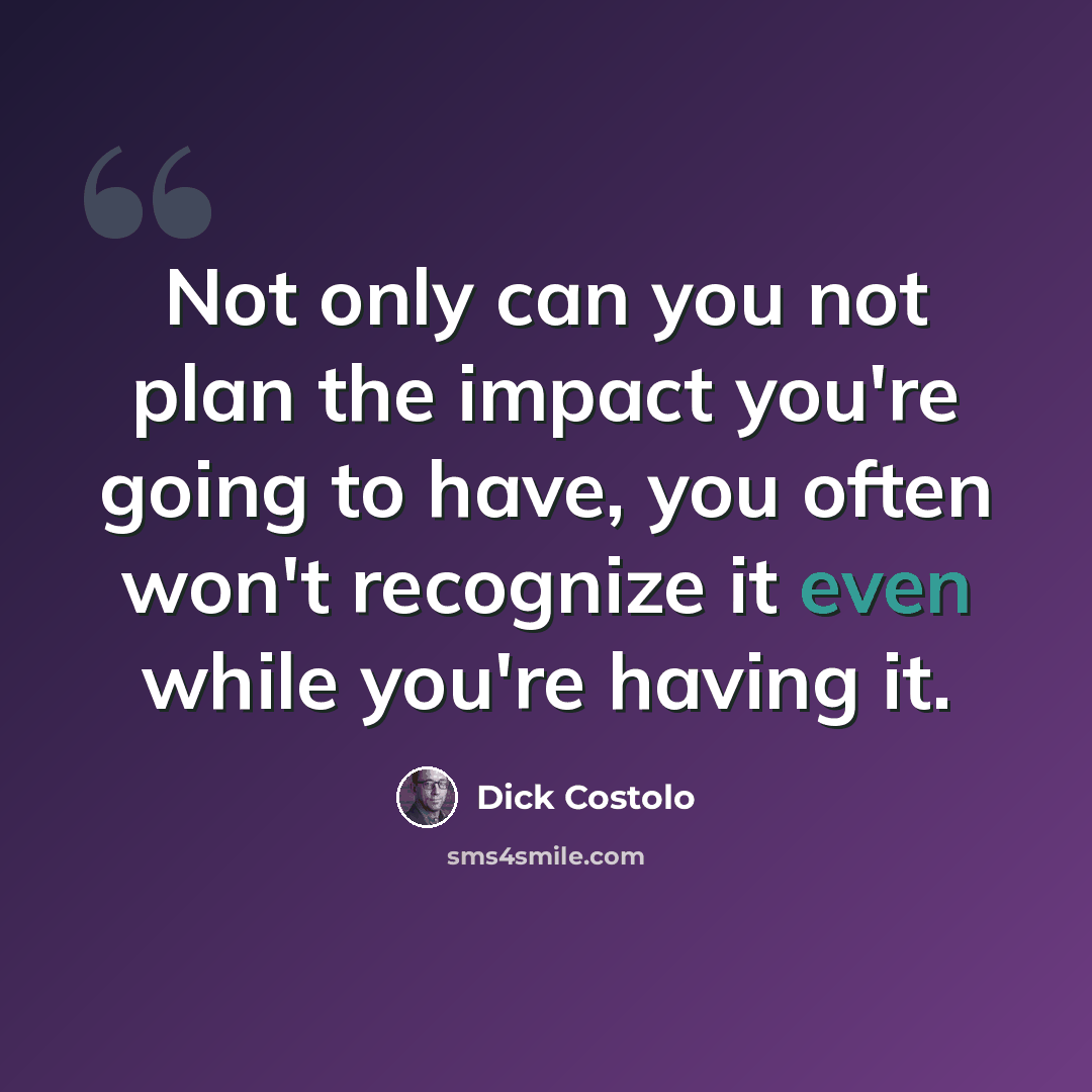 “Not only can you not plan the impact you're going to have, you often won't recognize it even while you're having it.” quote by Dick Costolo