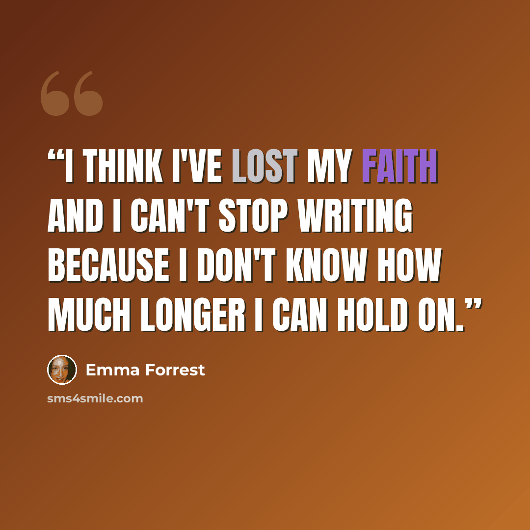 “I think I've lost my faith and I can't stop writing because I don't know how much longer I can hold on.” quote by Emma Forrest