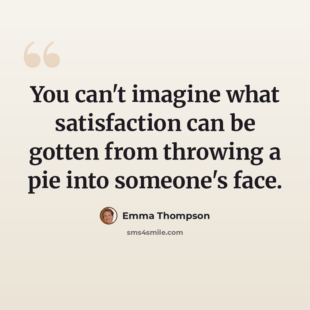 “You can't imagine what satisfaction can be gotten from throwing a pie into someone's face.” quote by Emma Thompson