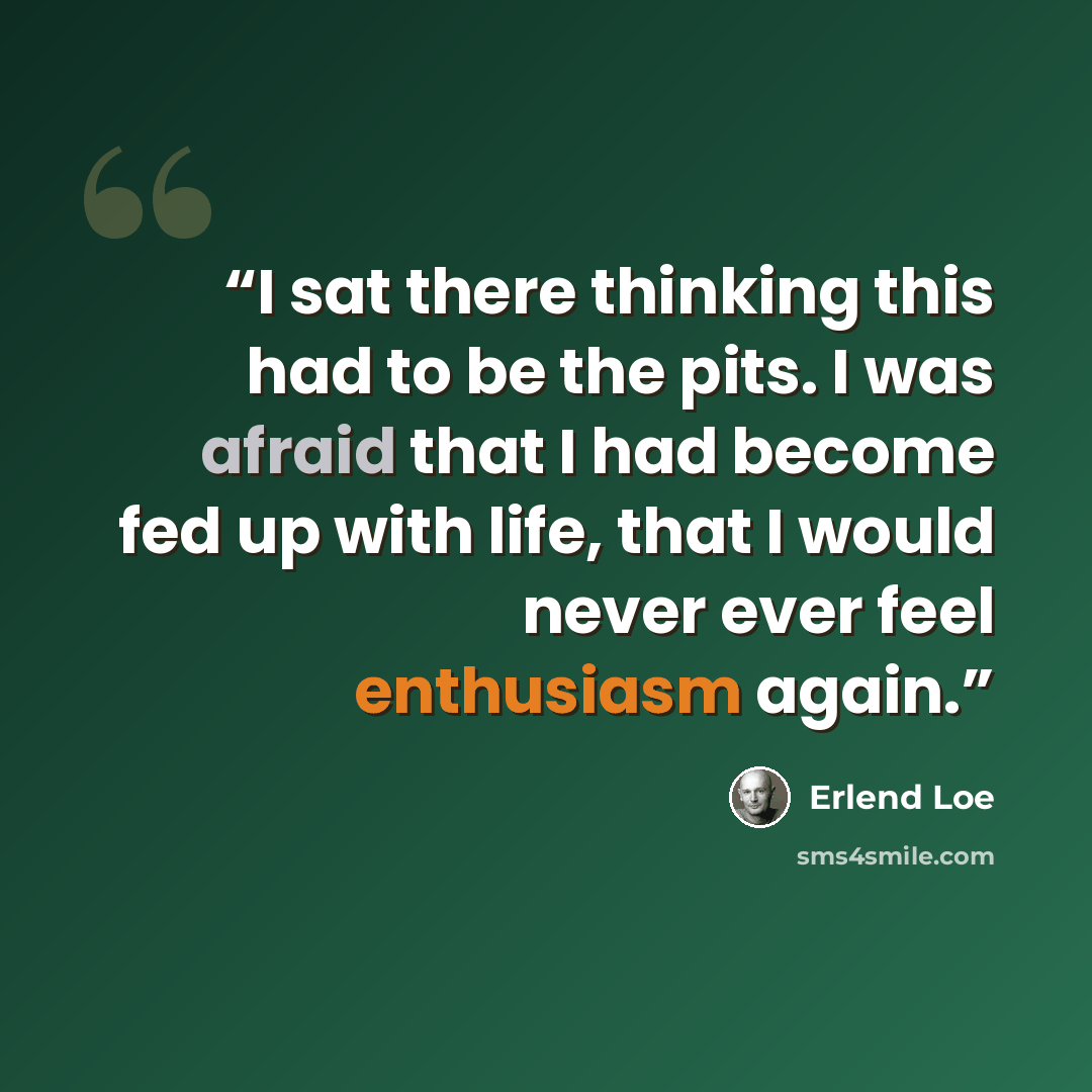 “I sat there thinking this had to be the pits. I was afraid that I had become fed up with life, that I would never ever feel enthusiasm again.” quote by Erlend Loe
