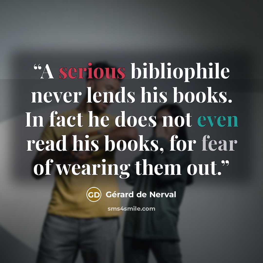 “A serious bibliophile never lends his books. In fact he does not even read his books, for fear of wearing them out.” quote by Gérard de Nerval