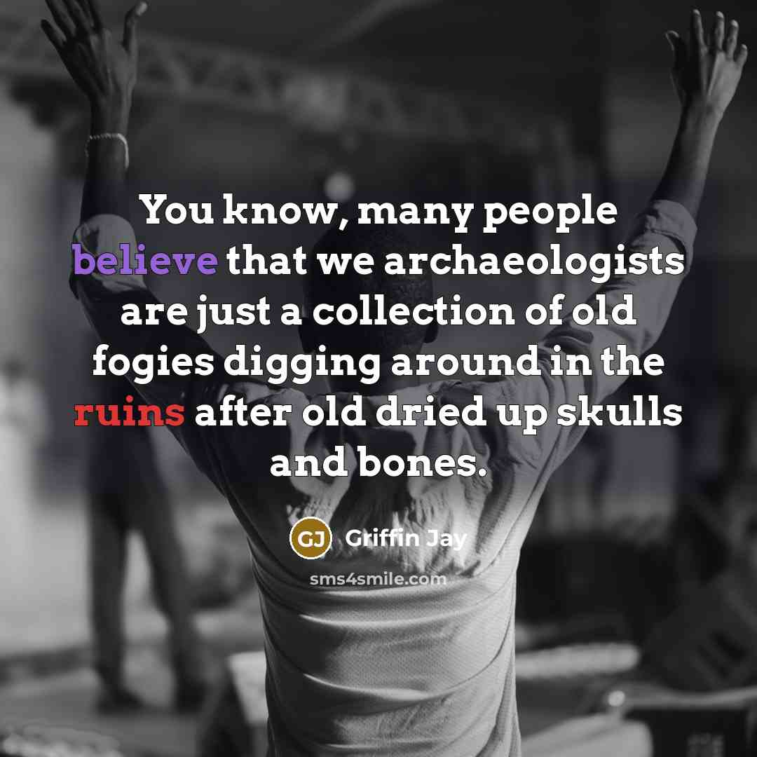“You know, many people believe that we archaeologists are just a collection of old fogies digging around in the ruins after old dried up skulls and bones.” quote by Griffin Jay
