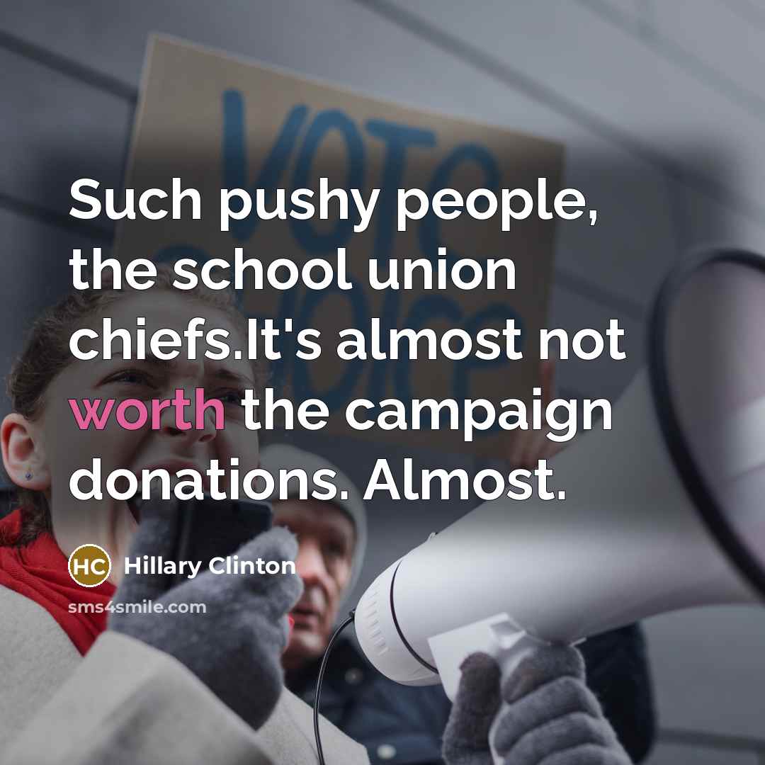 “Such pushy people, the school union chiefs.It's almost not worth the campaign donations. Almost.” quote by Hillary Clinton
