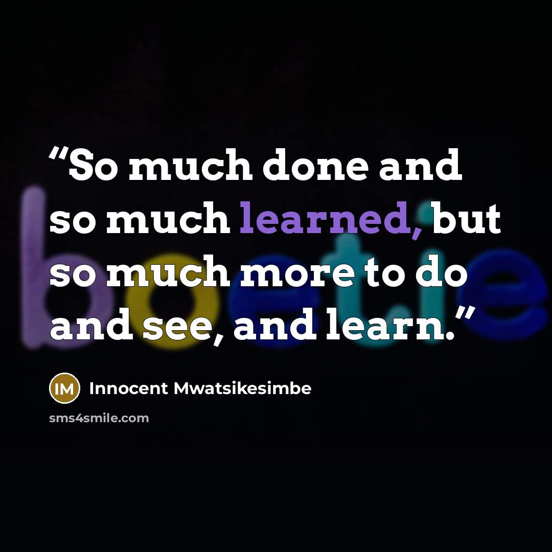 “So much done and so much learned, but so much more to do and see, and learn.” quote by Innocent Mwatsikesimbe