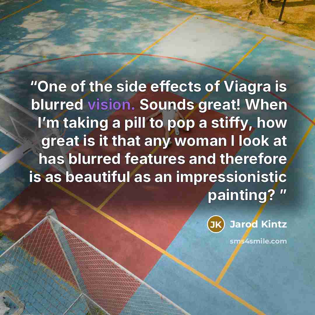 “One of the side effects of Viagra is blurred vision. Sounds great! When I’m taking a pill to pop a stiffy, how great is it that any woman I look at has blurred features and therefore is as beautiful as an impressionistic painting?” quote by Jarod Kintz