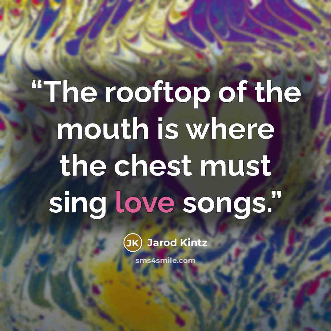 “The rooftop of the mouth is where the chest must sing love songs.” quote by Jarod Kintz