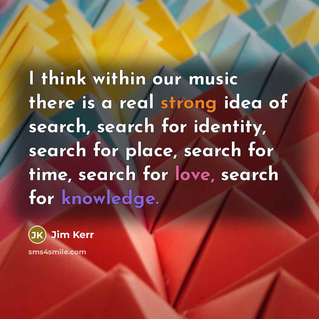 “I think within our music there is a real strong idea of search, search for identity, search for place, search for time, search for love, search for knowledge.” quote by Jim Kerr