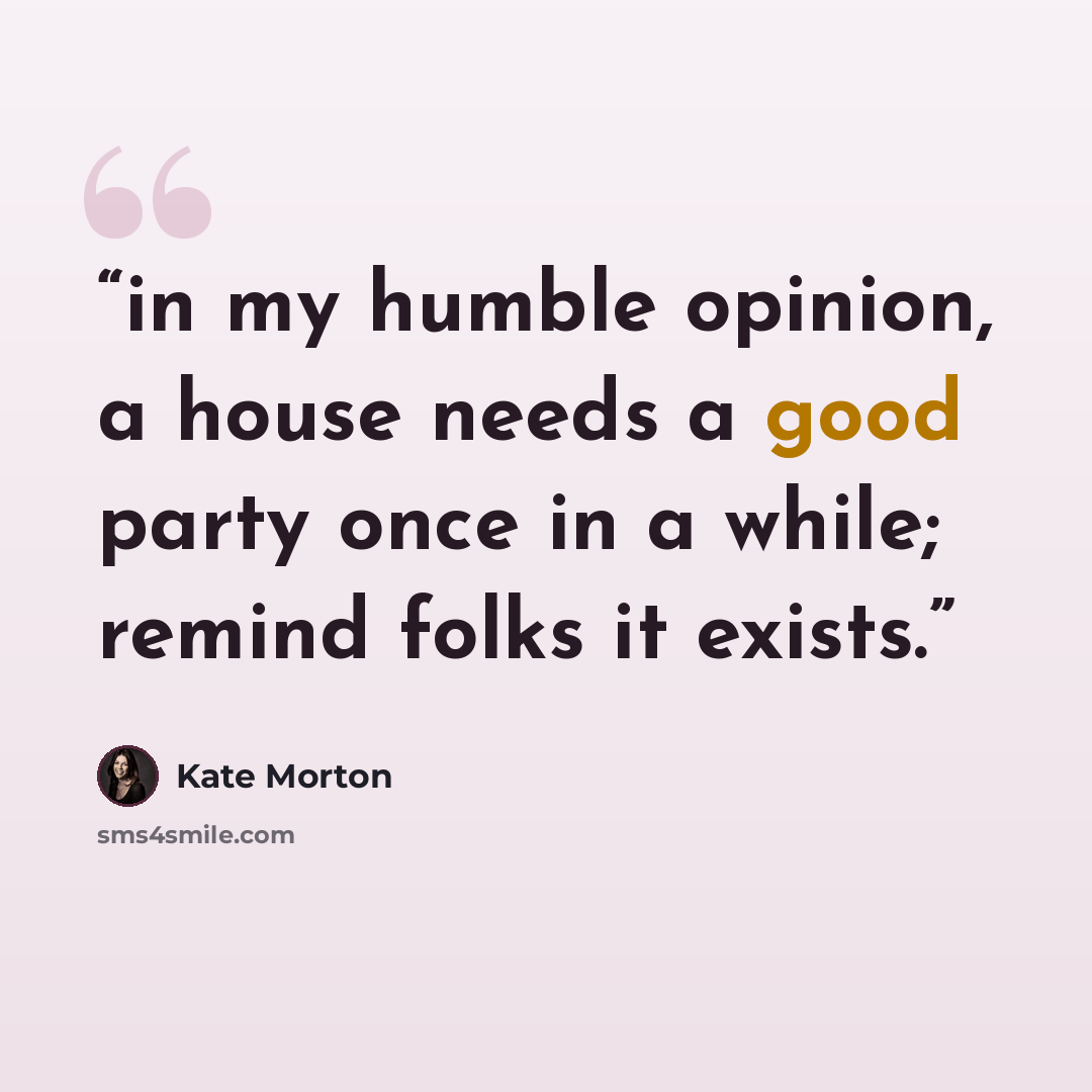 “in my humble opinion, a house needs a good party once in a while; remind folks it exists.” quote by Kate Morton
