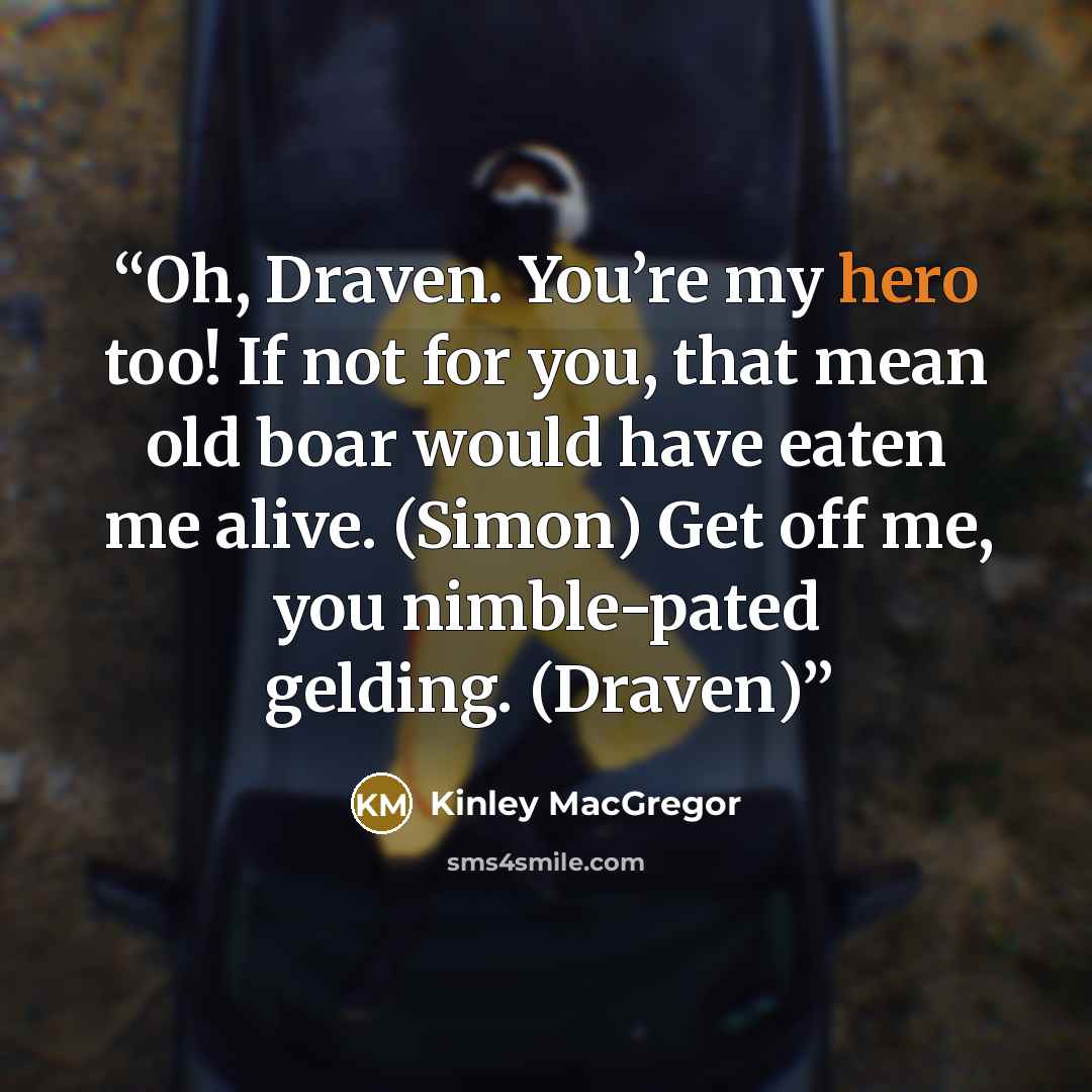 “Oh, Draven. You’re my hero too! If not for you, that mean old boar would have eaten me alive. (Simon) Get off me, you nimble-pated gelding. (Draven)” quote by Kinley MacGregor